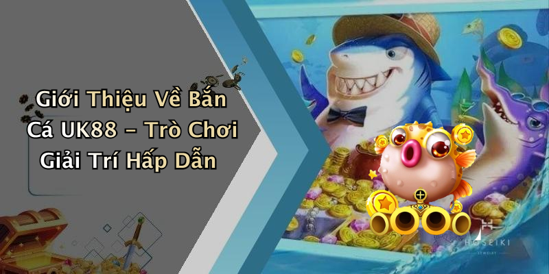 Bắn Cá UK88: Trải Nghiệm Giải Trí Thú Vị Cùng Những Điều Bất Ngờ