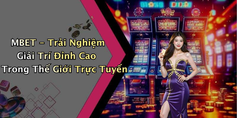 MBET: Trải Nghiệm Giải Trí Trực Tuyến Đỉnh Cao Với Những Game Hấp Dẫn